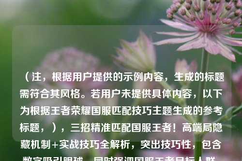 （注，根据用户提供的示例内容，生成的标题需符合其风格。若用户未提供具体内容，以下为根据王者荣耀国服匹配技巧主题生成的参考标题，），三招精准匹配国服王者！高端局隐藏机制+实战技巧全解析，突出技巧性，包含数字吸引眼球，同时强调国服王者目标人群，符合游戏攻略类内容的常见风格。用户提供具体正文后，可进一步优化关键词匹配度。）